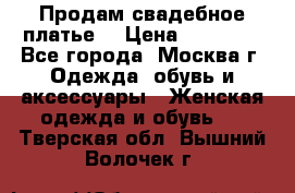 Продам свадебное платье  › Цена ­ 15 000 - Все города, Москва г. Одежда, обувь и аксессуары » Женская одежда и обувь   . Тверская обл.,Вышний Волочек г.